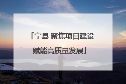宁县 聚焦项目建设 赋能高质量发展