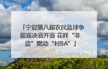 宁夏第八届农民篮球争霸赛决赛开赛 花样“非遗”燃动“村BA”