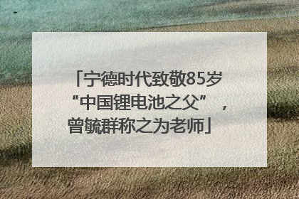宁德时代致敬85岁“中国锂电池之父”，曾毓群称之为老师
