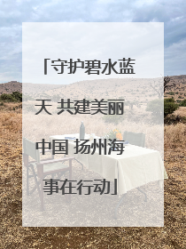 守护碧水蓝天 共建美丽中国 扬州海事在行动