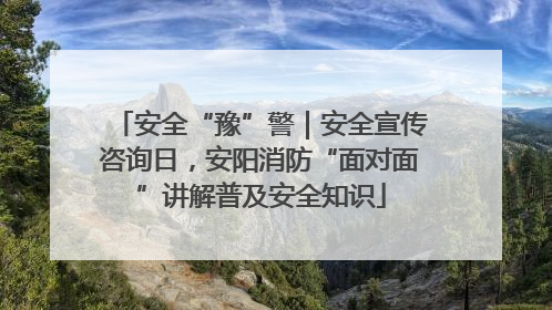 安全“豫”警｜安全宣传咨询日，安阳消防“面对面”讲解普及安全知识