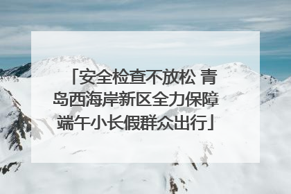 安全检查不放松 青岛西海岸新区全力保障端午小长假群众出行