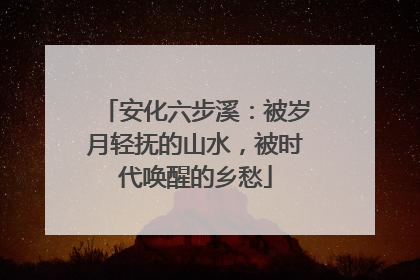 安化六步溪：被岁月轻抚的山水，被时代唤醒的乡愁
