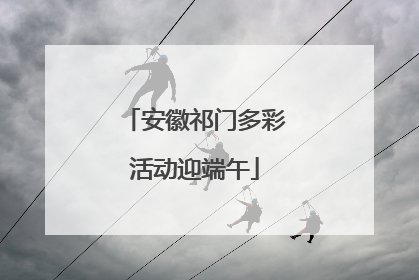 安徽祁门多彩活动迎端午