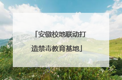 安徽校地联动打造禁毒教育基地