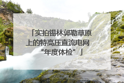 实拍锡林郭勒草原上的特高压直流电网“年度体检”