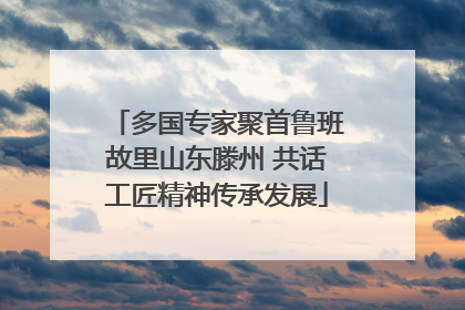 多国专家聚首鲁班故里山东滕州 共话工匠精神传承发展