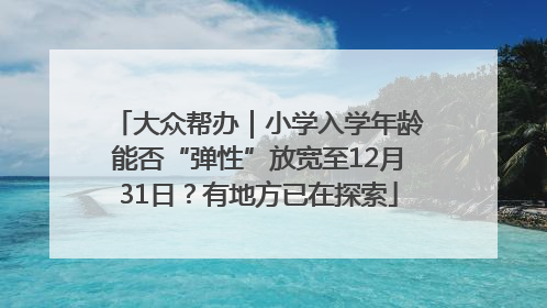 大众帮办｜小学入学年龄能否“弹性”放宽至12月31日？有地方已在探索