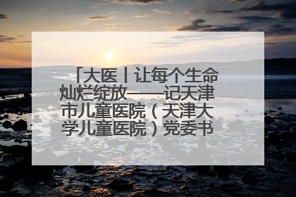 大医丨让每个生命灿烂绽放——记天津市儿童医院（天津大学儿童医院）党委书记、院长刘薇