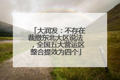 大润发：不存在裁撤东北大区说法，全国五大营运区整合提效为四个