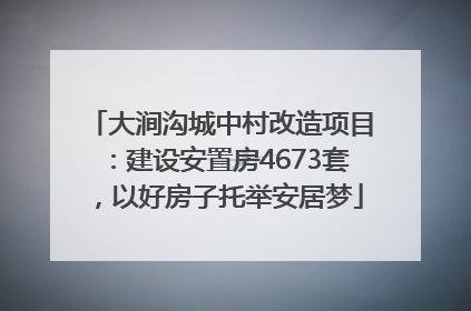 大涧沟城中村改造项目：建设安置房4673套，以好房子托举安居梦