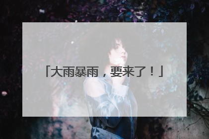 大雨暴雨，要来了！