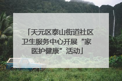天元区泰山街道社区卫生服务中心开展“家医护健康”活动