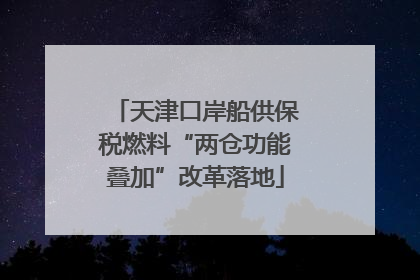 天津口岸船供保税燃料“两仓功能叠加”改革落地