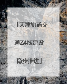天津轨道交通Z4线建设稳步推进