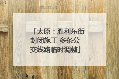 太原：胜利东街封闭施工 多条公交线路临时调整