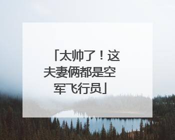 太帅了！这夫妻俩都是空军飞行员
