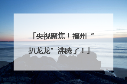 央视聚焦！福州“扒龙龙”沸腾了！