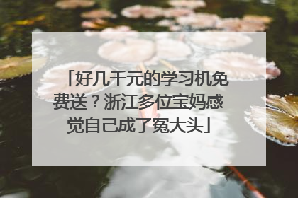 好几千元的学习机免费送？浙江多位宝妈感觉自己成了冤大头