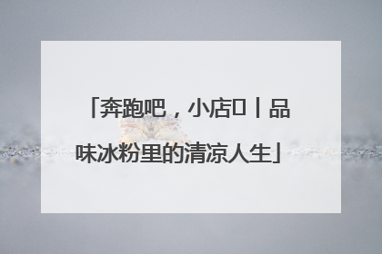 奔跑吧，小店㊴丨品味冰粉里的清凉人生