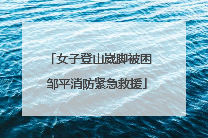女子登山崴脚被困 邹平消防紧急救援