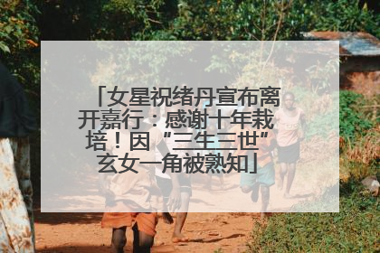 女星祝绪丹宣布离开嘉行：感谢十年栽培！因“三生三世”玄女一角被熟知