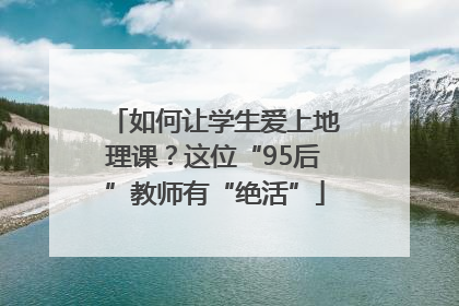 如何让学生爱上地理课？这位“95后”教师有“绝活”