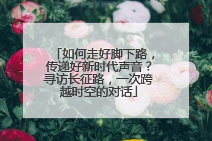 如何走好脚下路，传递好新时代声音？寻访长征路，一次跨越时空的对话
