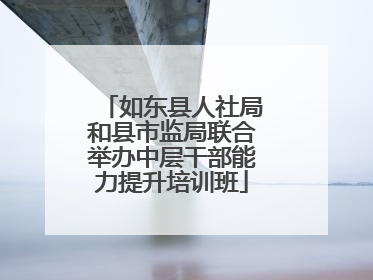 如东县人社局和县市监局联合举办中层干部能力提升培训班