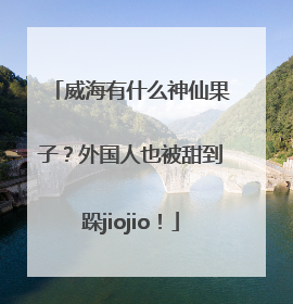 威海有什么神仙果子？外国人也被甜到跺jiojio！