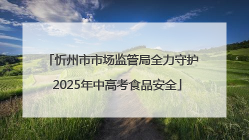 忻州市市场监管局全力守护2025年中高考食品安全