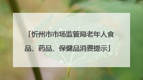 忻州市市场监管局老年人食品、药品、保健品消费提示