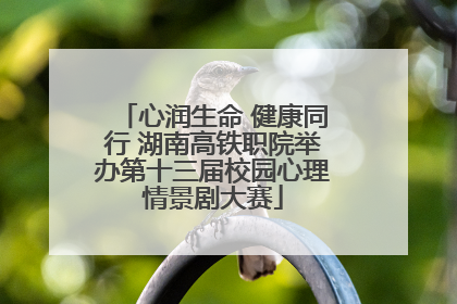 心润生命 健康同行 湖南高铁职院举办第十三届校园心理情景剧大赛