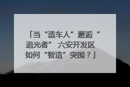 当“造车人”邂逅“追光者” 六安开发区如何“智造”突围？