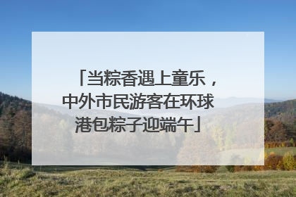 当粽香遇上童乐，中外市民游客在环球港包粽子迎端午