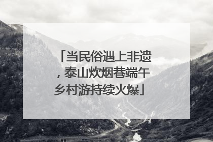当民俗遇上非遗，泰山炊烟巷端午乡村游持续火爆