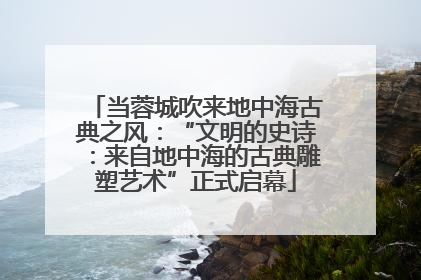 当蓉城吹来地中海古典之风：“文明的史诗：来自地中海的古典雕塑艺术”正式启幕