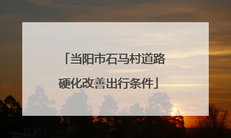 当阳市石马村道路硬化改善出行条件