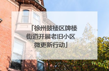 徐州鼓楼区牌楼街道开展老旧小区微更新行动