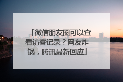 微信朋友圈可以查看访客记录？网友炸锅，腾讯最新回应
