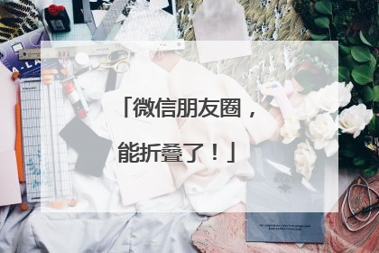 微信朋友圈，能折叠了！
