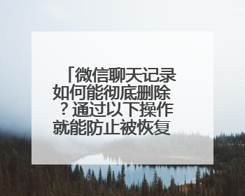 微信聊天记录如何能彻底删除？通过以下操作就能防止被恢复出来？