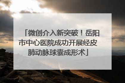 微创介入新突破！岳阳市中心医院成功开展经皮肺动脉球囊成形术