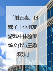 射五毒、包粽子！小朋友游戏中体验传统文化与童趣欢乐