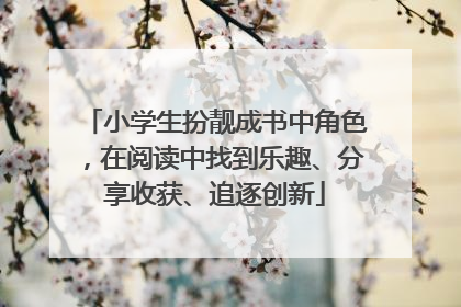 小学生扮靓成书中角色，在阅读中找到乐趣、分享收获、追逐创新