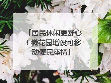 居民休闲更舒心！微花园增设可移动便民座椅