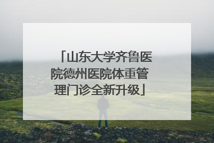 山东大学齐鲁医院德州医院体重管理门诊全新升级