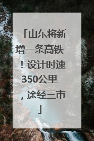 山东将新增一条高铁！设计时速350公里，途经三市