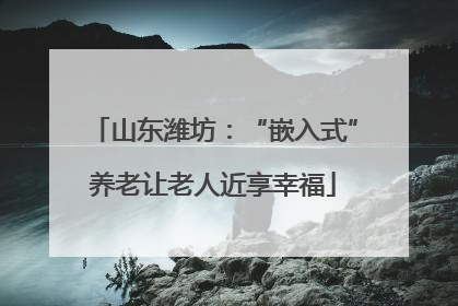 山东潍坊：“嵌入式”养老让老人近享幸福