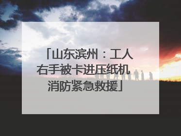 山东滨州：工人右手被卡进压纸机 消防紧急救援